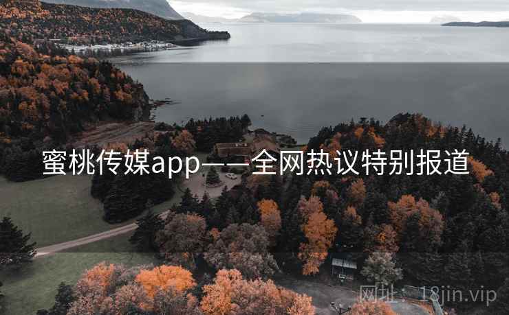 蜜桃传媒app——全网热议特别报道