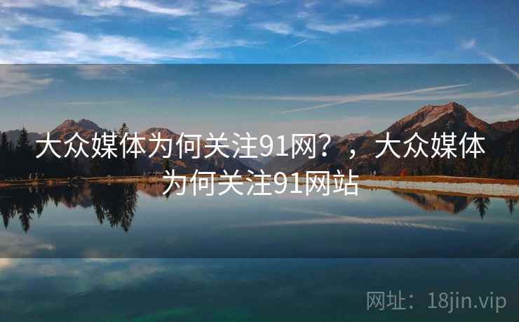 大众媒体为何关注91网？，大众媒体为何关注91网站