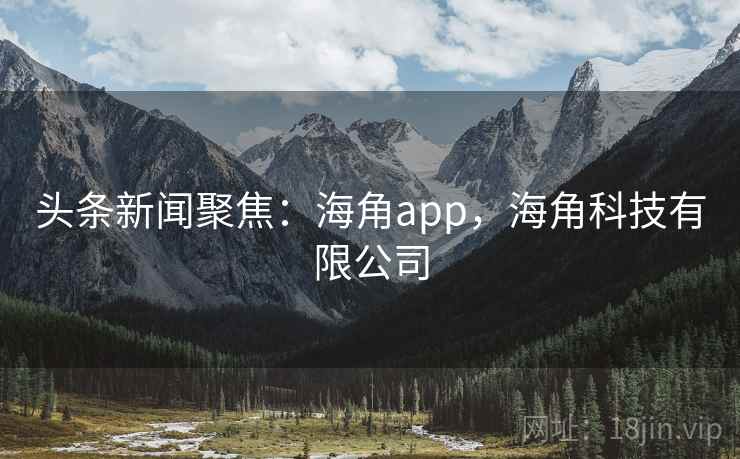头条新闻聚焦：海角app，海角科技有限公司