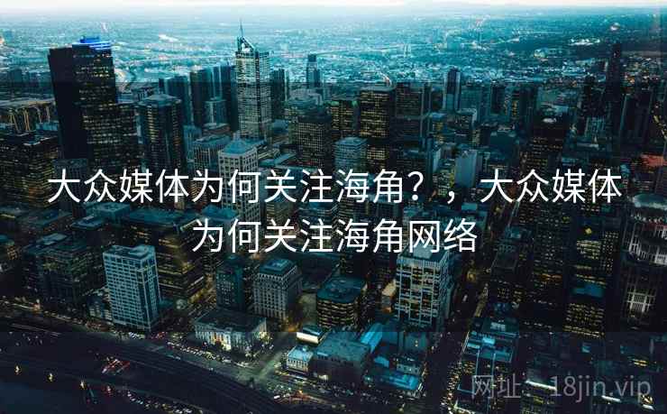 大众媒体为何关注海角?,大众媒体为何关注海角网络 大众媒体为何关注海角?,大众媒体为何关注海角网络