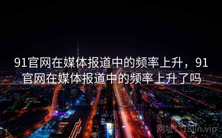 91官网在媒体报道中的频率上升，91官网在媒体报道中的频率上升了吗