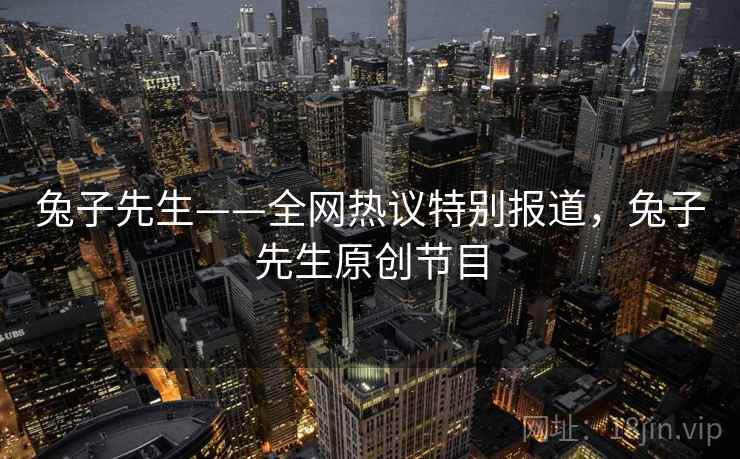 兔子先生——全网热议特别报道,兔子先生原创节目 兔子先生——全网热议特别报道,兔子先生原创节目