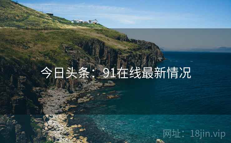 今日头条：91在线最新情况