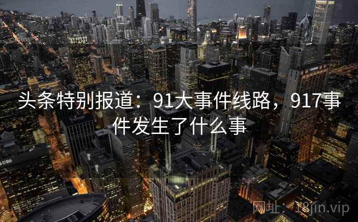 头条特别报道：91大事件线路，917事件发生了什么事