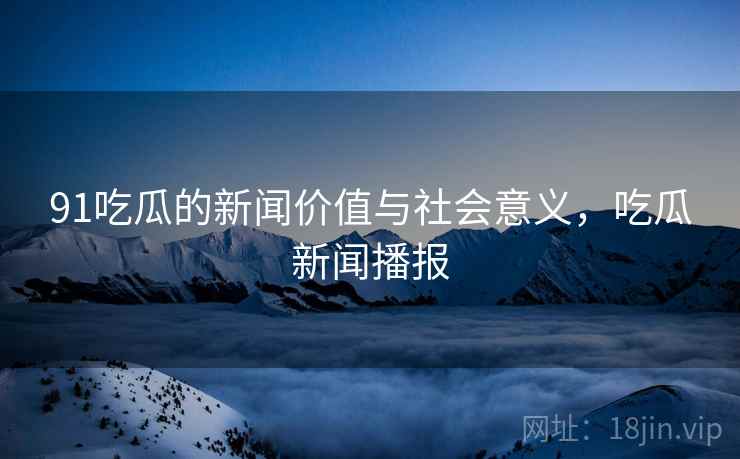 91吃瓜的新闻价值与社会意义,吃瓜新闻播报 91吃瓜的新闻价值与社会意义,吃瓜新闻播报