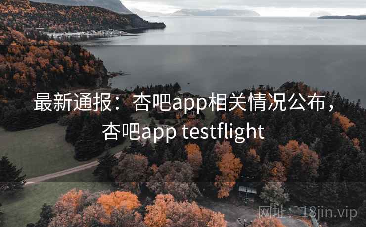 最新通报：杏吧app相关情况公布，杏吧app testflight