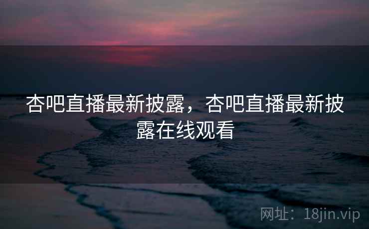 杏吧直播最新披露，杏吧直播最新披露在线观看